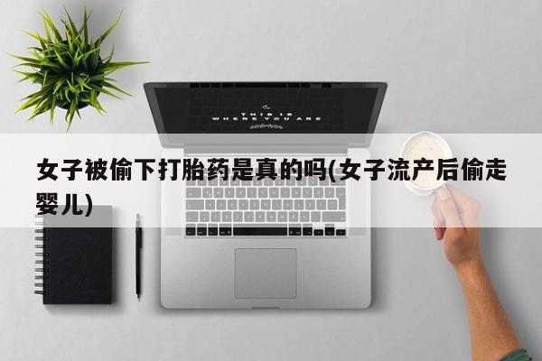 打胎药微信购买官方正品女子被偷下打胎药是真的吗(女子流产后偷走婴儿)