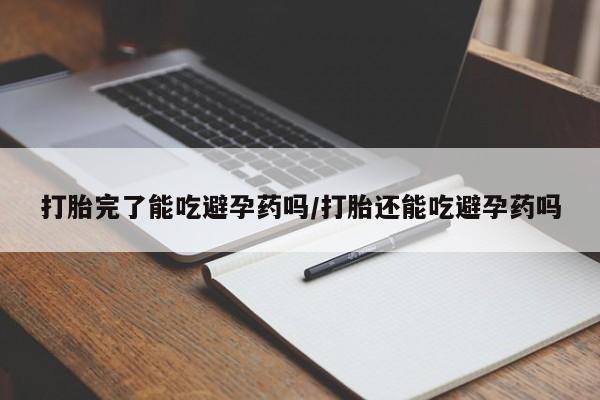 打胎药微信购买官方正品打胎完了能吃避孕药吗/打胎还能吃避孕药吗