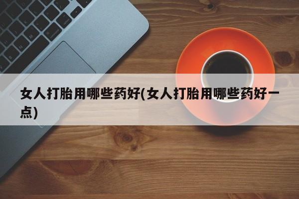 打胎药微信购买官方正品女人打胎用哪些药好(女人打胎用哪些药好一点)