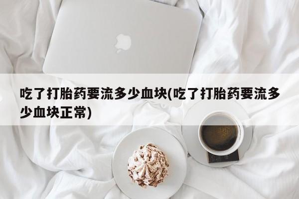 打胎药微信购买官方正品吃了打胎药要流多少血块(吃了打胎药要流多少血块正常)