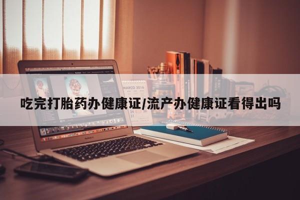 打胎药微信购买官方正品吃完打胎药办健康证/流产办健康证看得出吗
