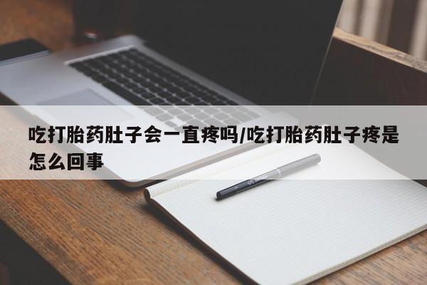 打胎药微信购买官方正品吃打胎药肚子会一直疼吗/吃打胎药肚子疼是怎么回事