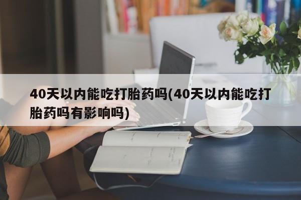 打胎药微信购买官方正品40天以内能吃打胎药吗(40天以内能吃打胎药吗有影响吗)