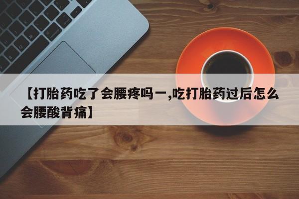 打胎药微信购买官方正品【打胎药吃了会腰疼吗一,吃打胎药过后怎么会腰酸背痛】