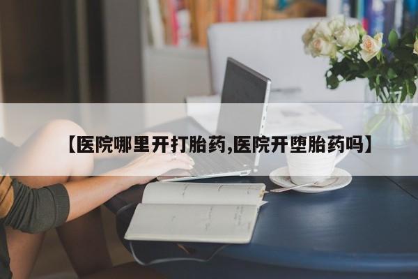 打胎药微信购买官方正品【医院哪里开打胎药,医院开堕胎药吗】