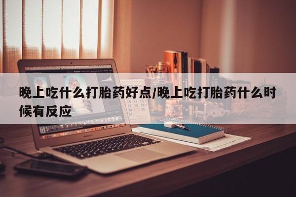 打胎药微信购买官方正品晚上吃什么打胎药好点/晚上吃打胎药什么时候有反应