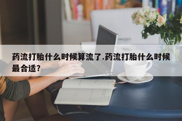 打胎药微信购买官方正品药流打胎什么时候算流了.药流打胎什么时候最合适？