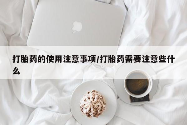 打胎药微信购买官方正品打胎药的使用注意事项/打胎药需要注意些什么
