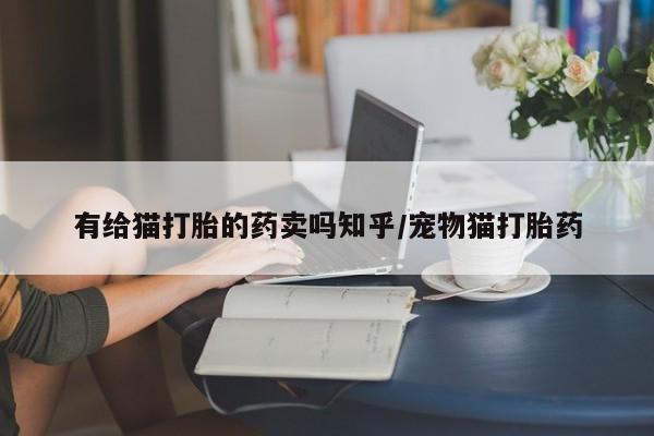 打胎药微信购买官方正品有给猫打胎的药卖吗知乎/宠物猫打胎药