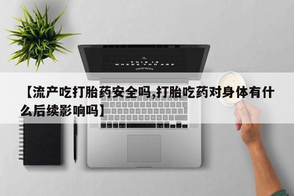打胎药微信购买官方正品【流产吃打胎药安全吗,打胎吃药对身体有什么后续影响吗】