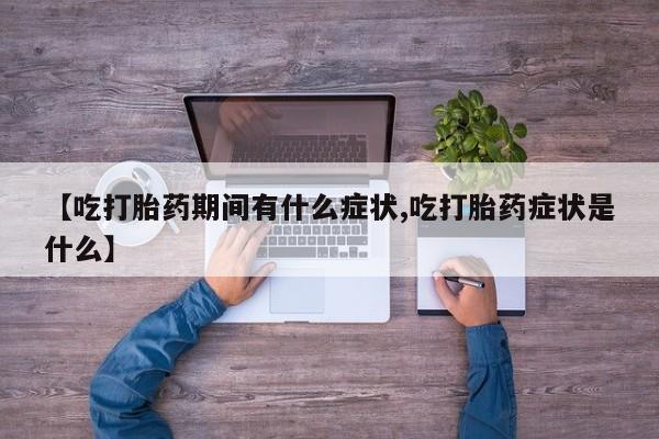 打胎药微信购买官方正品【吃打胎药期间有什么症状,吃打胎药症状是什么】
