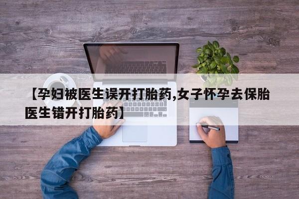 打胎药微信购买官方正品【孕妇被医生误开打胎药,女子怀孕去保胎 医生错开打胎药】