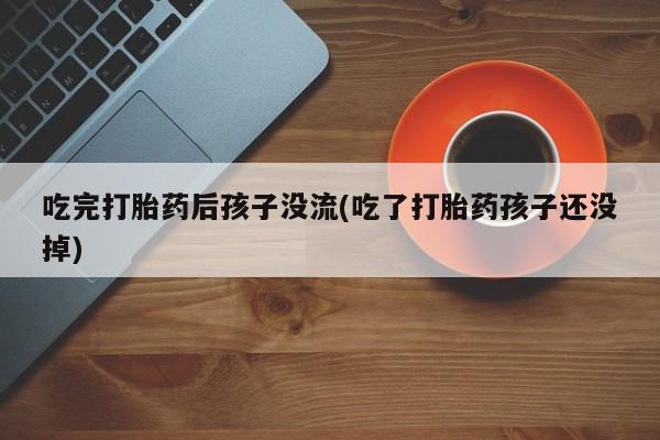 打胎药微信购买官方正品吃完打胎药后孩子没流(吃了打胎药孩子还没掉)