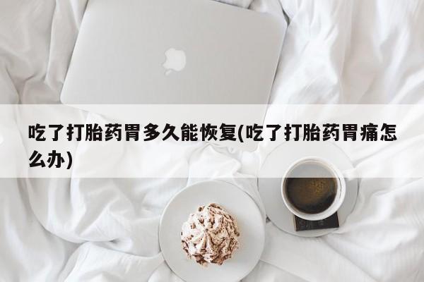 打胎药微信购买官方正品吃了打胎药胃多久能恢复(吃了打胎药胃痛怎么办)