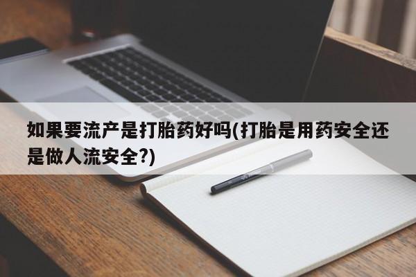打胎药微信购买官方正品如果要流产是打胎药好吗(打胎是用药安全还是做人流安全?)