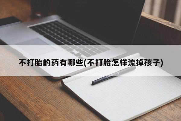 打胎药微信购买官方正品不打胎的药有哪些(不打胎怎样流掉孩子)