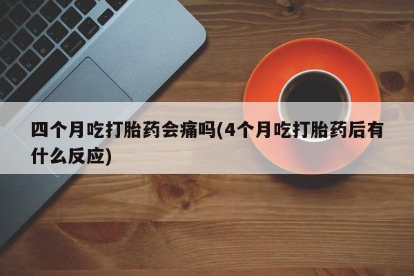 打胎药微信购买官方正品四个月吃打胎药会痛吗(4个月吃打胎药后有什么反应)