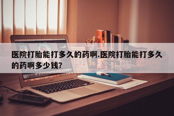 打胎药微信购买官方正品医院打胎能打多久的药啊.医院打胎能打多久的药啊多少钱？