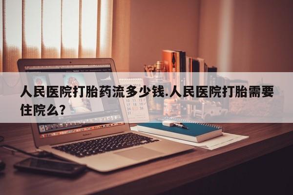 打胎药微信购买官方正品人民医院打胎药流多少钱.人民医院打胎需要住院么？