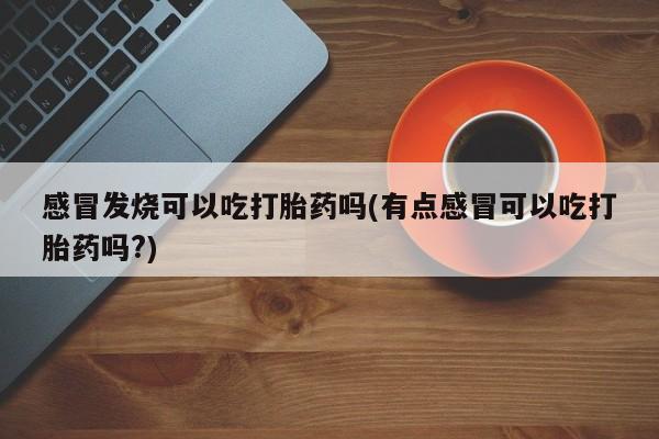 打胎药微信购买官方正品感冒发烧可以吃打胎药吗(有点感冒可以吃打胎药吗?)