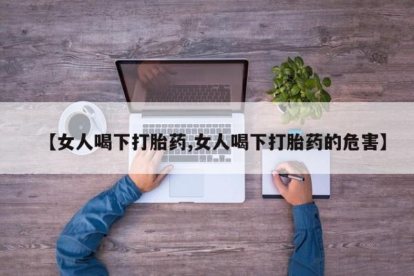 打胎药微信购买官方正品【女人喝下打胎药,女人喝下打胎药的危害】