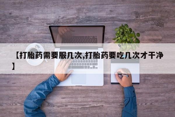 打胎药微信购买官方正品【打胎药需要服几次,打胎药要吃几次才干净】
