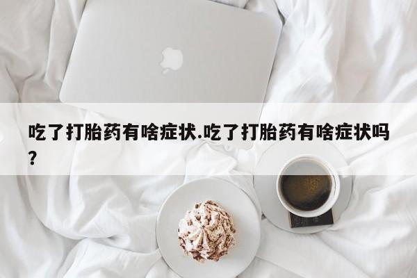 打胎药微信购买官方正品吃了打胎药有啥症状.吃了打胎药有啥症状吗？