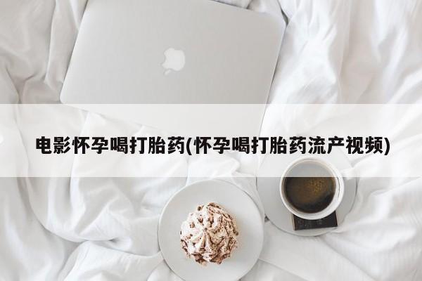 打胎药微信购买官方正品电影怀孕喝打胎药(怀孕喝打胎药流产视频)