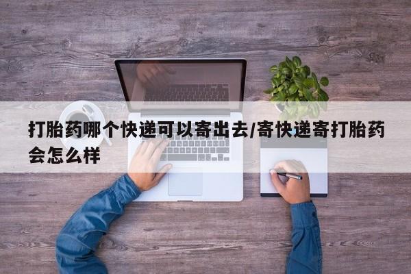 打胎药微信购买官方正品打胎药哪个快递可以寄出去/寄快递寄打胎药会怎么样