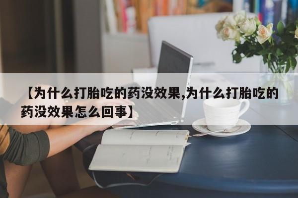 打胎药微信购买官方正品【为什么打胎吃的药没效果,为什么打胎吃的药没效果怎么回事】