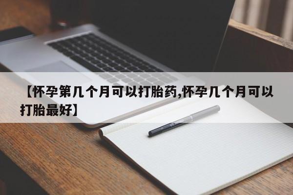 打胎药微信购买官方正品【怀孕第几个月可以打胎药,怀孕几个月可以打胎最好】