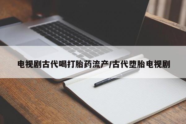 打胎药微信购买官方正品电视剧古代喝打胎药流产/古代堕胎电视剧