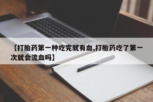 打胎药微信购买官方正品【打胎药第一种吃完就有血,打胎药吃了第一次就会流血吗】