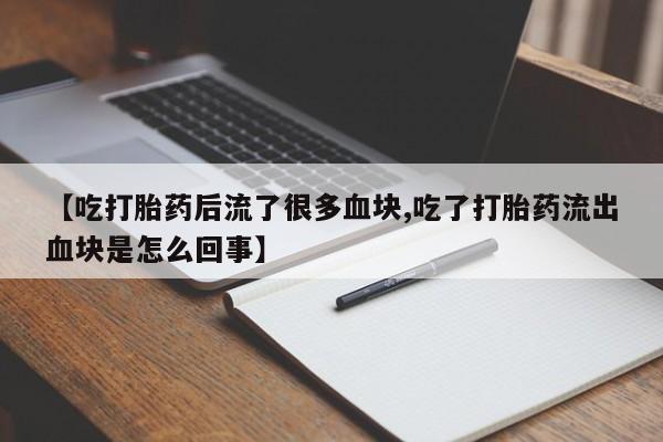 打胎药微信购买官方正品【吃打胎药后流了很多血块,吃了打胎药流出血块是怎么回事】