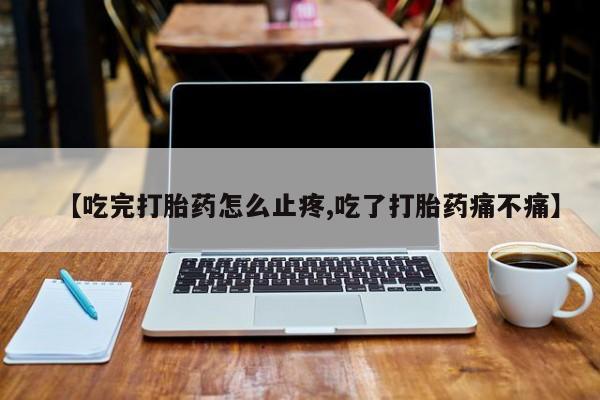打胎药微信购买官方正品【吃完打胎药怎么止疼,吃了打胎药痛不痛】