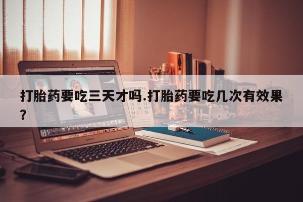 打胎药微信购买官方正品打胎药要吃三天才吗.打胎药要吃几次有效果？