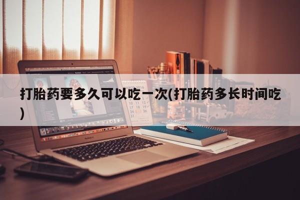 打胎药微信购买官方正品打胎药要多久可以吃一次(打胎药多长时间吃)