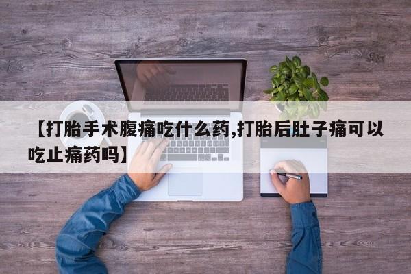 打胎药微信购买官方正品【打胎手术腹痛吃什么药,打胎后肚子痛可以吃止痛药吗】