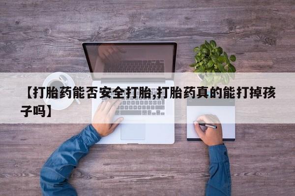 打胎药微信购买官方正品【打胎药能否安全打胎,打胎药真的能打掉孩子吗】