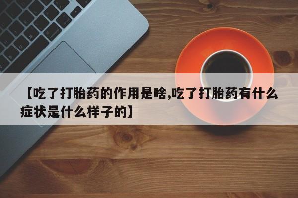 打胎药微信购买官方正品【吃了打胎药的作用是啥,吃了打胎药有什么症状是什么样子的】