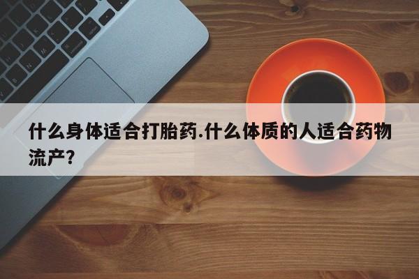 打胎药微信购买官方正品什么身体适合打胎药.什么体质的人适合药物流产？
