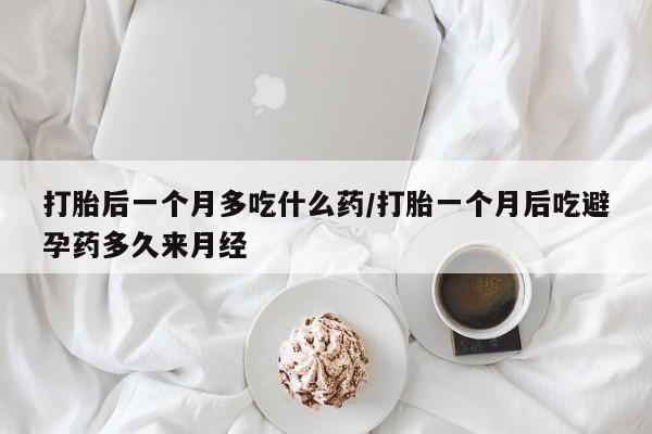打胎药微信购买官方正品打胎后一个月多吃什么药/打胎一个月后吃避孕药多久来月经