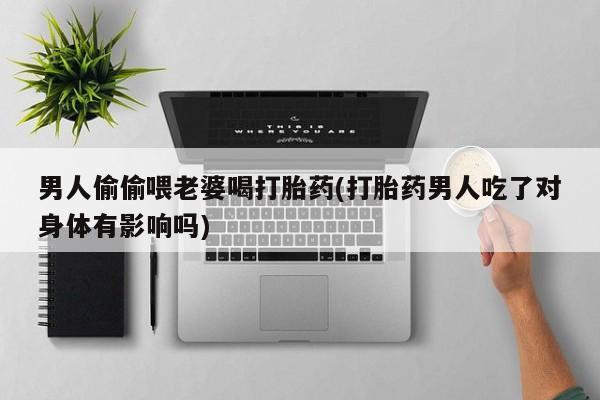 打胎药微信购买官方正品男人偷偷喂老婆喝打胎药(打胎药男人吃了对身体有影响吗)