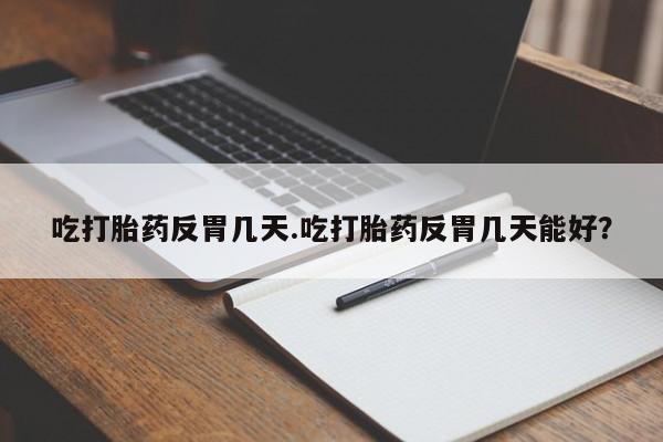 打胎药微信购买官方正品吃打胎药反胃几天.吃打胎药反胃几天能好？