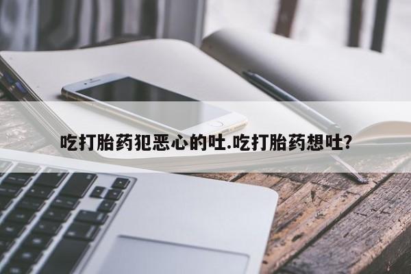 打胎药微信购买官方正品吃打胎药犯恶心的吐.吃打胎药想吐？