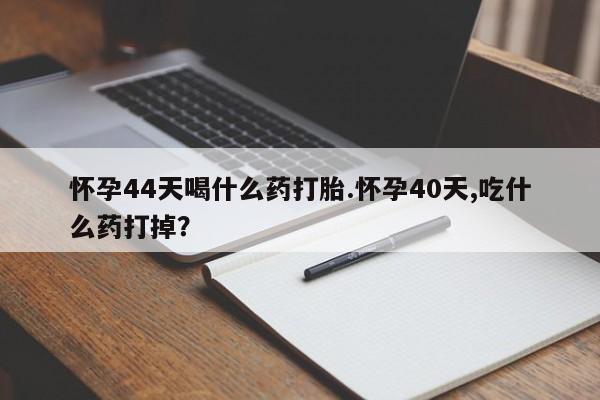 打胎药微信购买官方正品怀孕44天喝什么药打胎.怀孕40天,吃什么药打掉？
