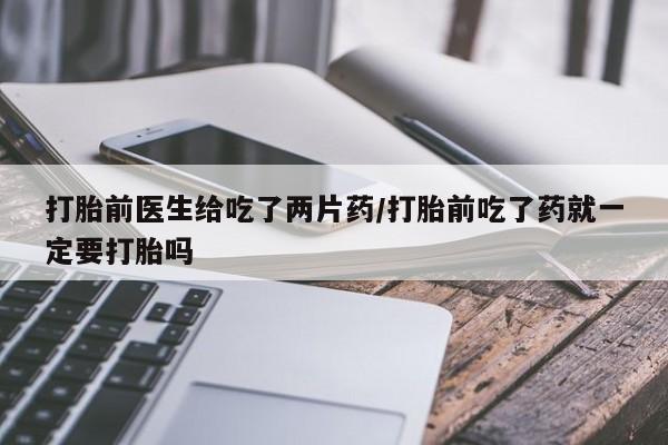 打胎药微信购买官方正品打胎前医生给吃了两片药/打胎前吃了药就一定要打胎吗