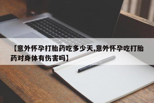 打胎药微信购买官方正品【意外怀孕打胎药吃多少天,意外怀孕吃打胎药对身体有伤害吗】