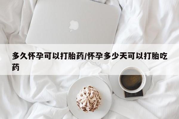 打胎药微信购买官方正品多久怀孕可以打胎药/怀孕多少天可以打胎吃药