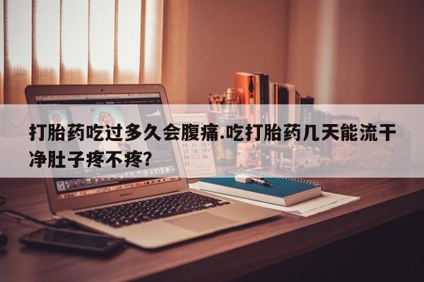 打胎药微信购买官方正品打胎药吃过多久会腹痛.吃打胎药几天能流干净肚子疼不疼？